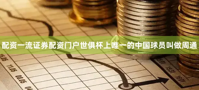 配资一流证券配资门户世俱杯上唯一的中国球员叫做周通