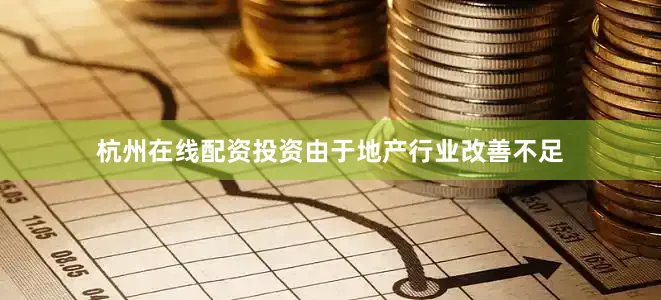 杭州在线配资投资由于地产行业改善不足
