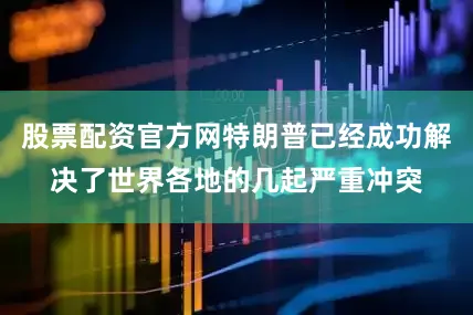 股票配资官方网特朗普已经成功解决了世界各地的几起严重冲突