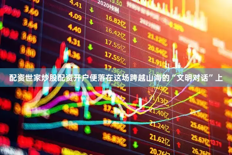 配资世家炒股配资开户便落在这场跨越山海的“文明对话”上