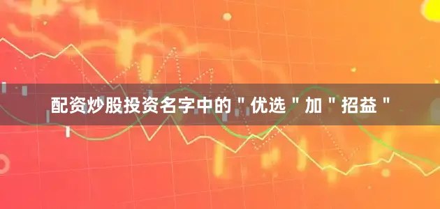 配资炒股投资名字中的＂优选＂加＂招益＂