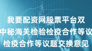 我要配资网股票平台双方就深化中秘海关检验检疫合作等议题交换意见