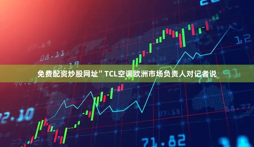 免费配资炒股网址”TCL空调欧洲市场负责人对记者说