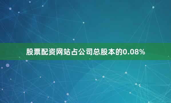 股票配资网站占公司总股本的0.08%