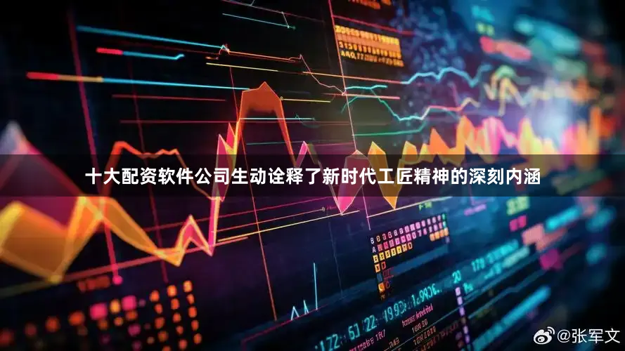 十大配资软件公司生动诠释了新时代工匠精神的深刻内涵