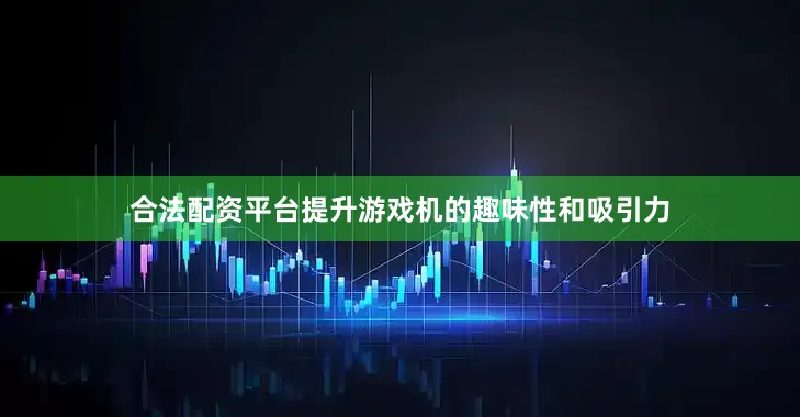 合法配资平台提升游戏机的趣味性和吸引力