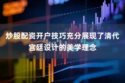 炒股配资开户技巧充分展现了清代宫廷设计的美学理念