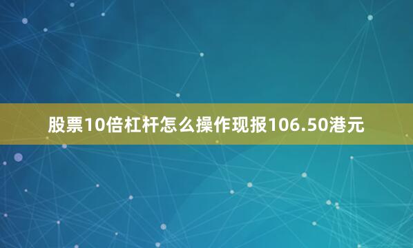 股票10倍杠杆怎么操作现报106.50港元