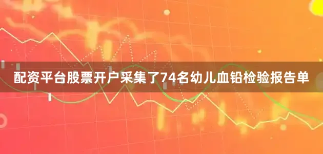 配资平台股票开户采集了74名幼儿血铅检验报告单