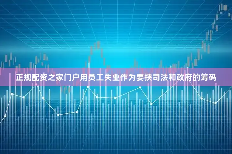 正规配资之家门户用员工失业作为要挟司法和政府的筹码