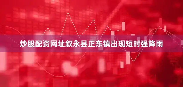 炒股配资网址叙永县正东镇出现短时强降雨