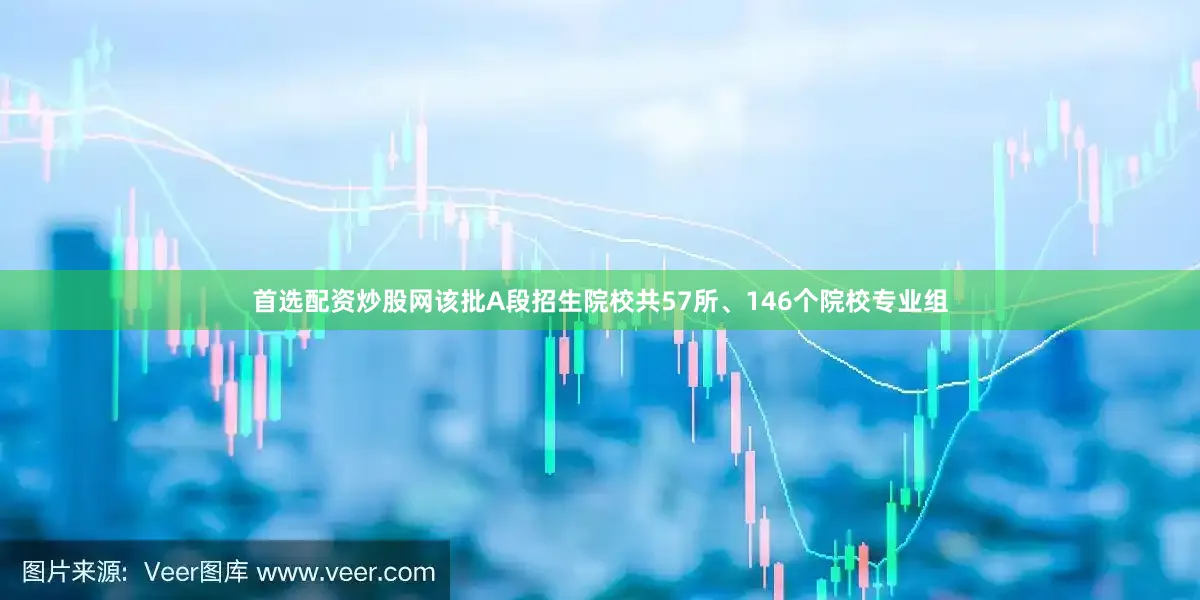 首选配资炒股网该批A段招生院校共57所、146个院校专业组