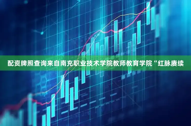 配资牌照查询来自南充职业技术学院教师教育学院“红脉赓续