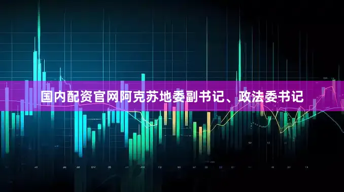 国内配资官网阿克苏地委副书记、政法委书记