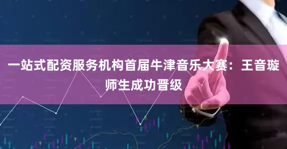 一站式配资服务机构首届牛津音乐大赛：王音璇师生成功晋级