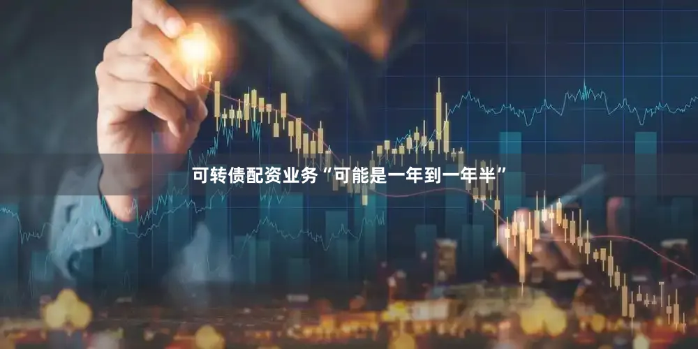 可转债配资业务“可能是一年到一年半”