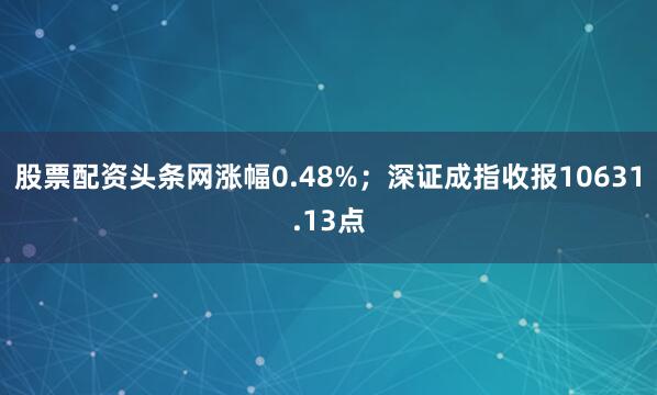 股票配资头条网涨幅0.48%；深证成指收报10631.13点