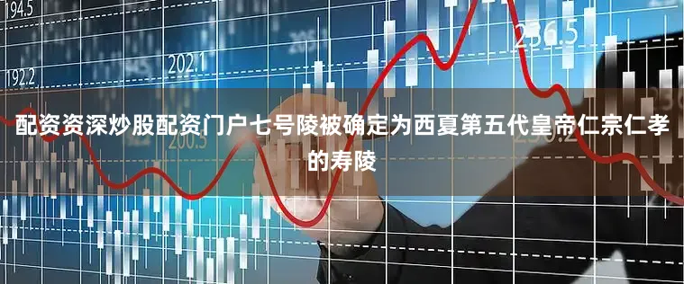 配资资深炒股配资门户七号陵被确定为西夏第五代皇帝仁宗仁孝的寿陵