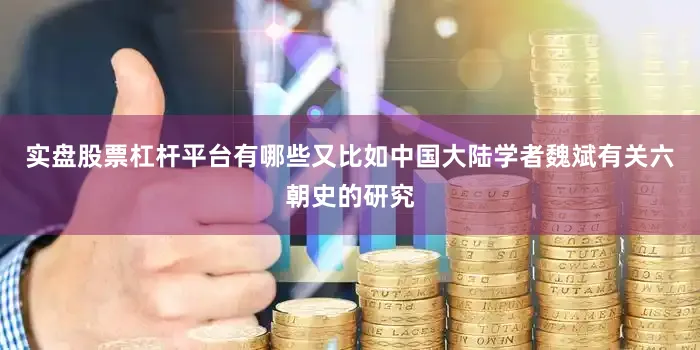 实盘股票杠杆平台有哪些又比如中国大陆学者魏斌有关六朝史的研究