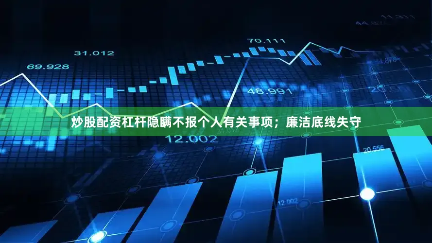 炒股配资杠杆隐瞒不报个人有关事项；廉洁底线失守