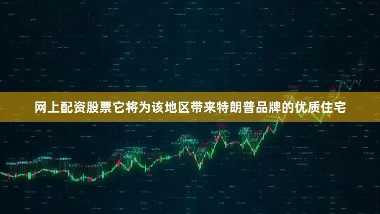 网上配资股票它将为该地区带来特朗普品牌的优质住宅