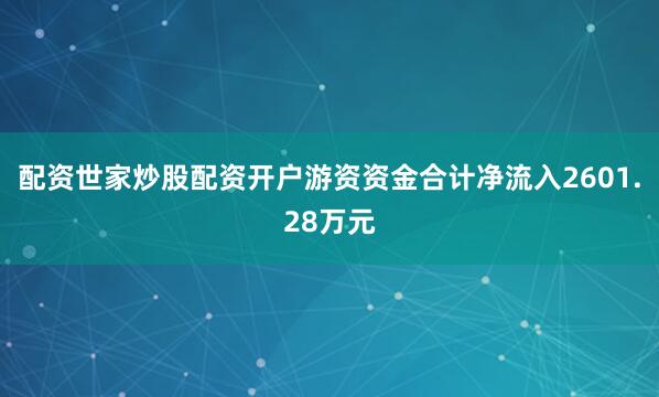 配资世家炒股配资开户游资资金合计净流入2601.28万元