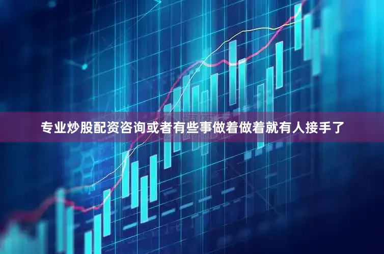 专业炒股配资咨询或者有些事做着做着就有人接手了