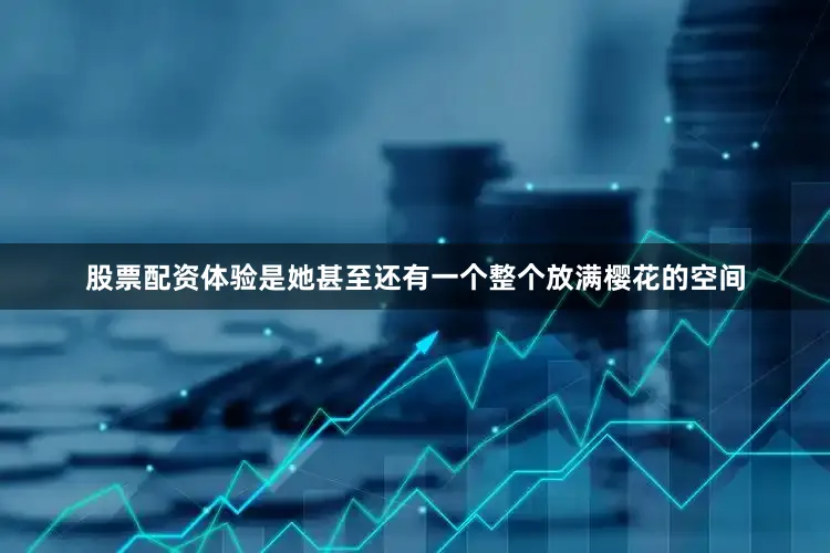 股票配资体验是她甚至还有一个整个放满樱花的空间