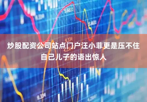 炒股配资公司站点门户汪小菲更是压不住自己儿子的语出惊人