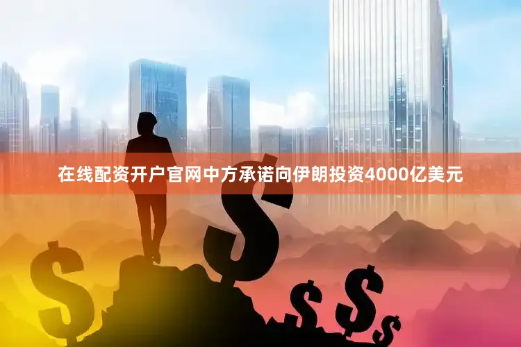 在线配资开户官网中方承诺向伊朗投资4000亿美元