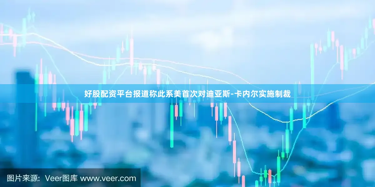 好股配资平台报道称此系美首次对迪亚斯-卡内尔实施制裁