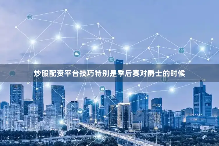 炒股配资平台技巧特别是季后赛对爵士的时候
