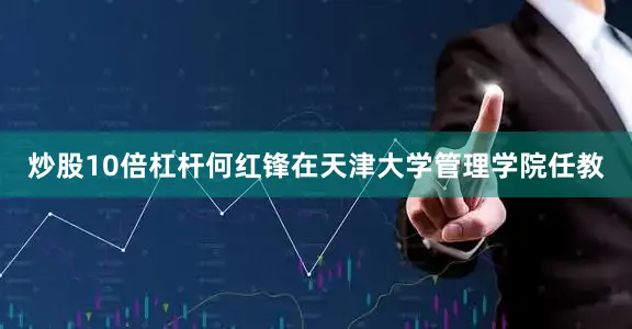 炒股10倍杠杆何红锋在天津大学管理学院任教