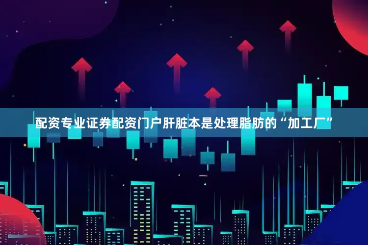配资专业证券配资门户肝脏本是处理脂肪的“加工厂”