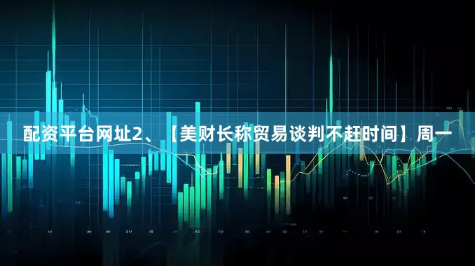 配资平台网址2、【美财长称贸易谈判不赶时间】周一