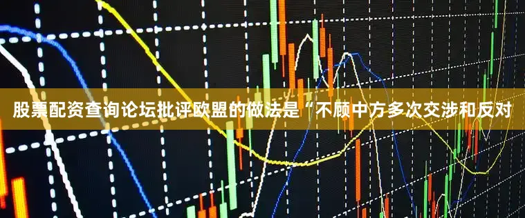 股票配资查询论坛批评欧盟的做法是“不顾中方多次交涉和反对
