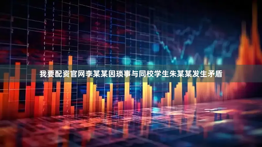 我要配资官网李某某因琐事与同校学生朱某某发生矛盾