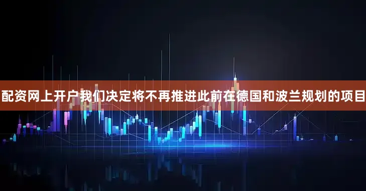配资网上开户我们决定将不再推进此前在德国和波兰规划的项目