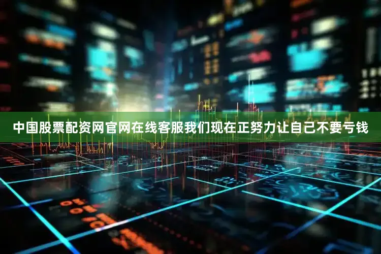 中国股票配资网官网在线客服我们现在正努力让自己不要亏钱