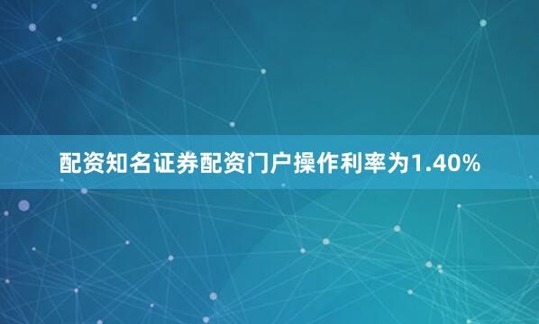 配资知名证券配资门户操作利率为1.40%