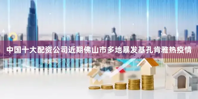中国十大配资公司近期佛山市多地暴发基孔肯雅热疫情