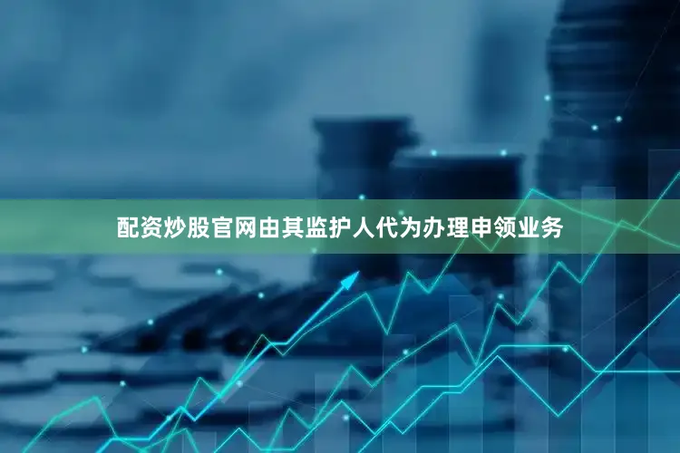 配资炒股官网由其监护人代为办理申领业务