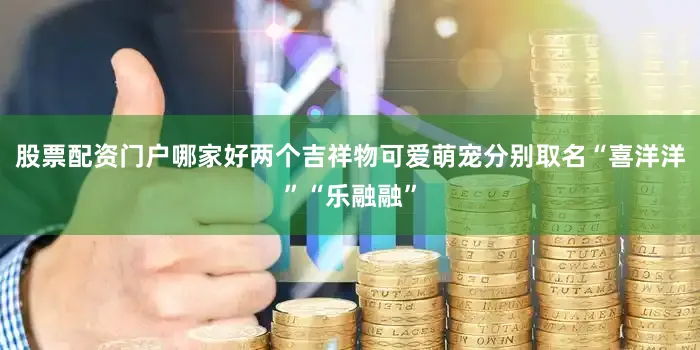 股票配资门户哪家好两个吉祥物可爱萌宠分别取名“喜洋洋”“乐融融”