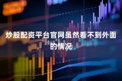 炒股配资平台官网虽然看不到外面的情况