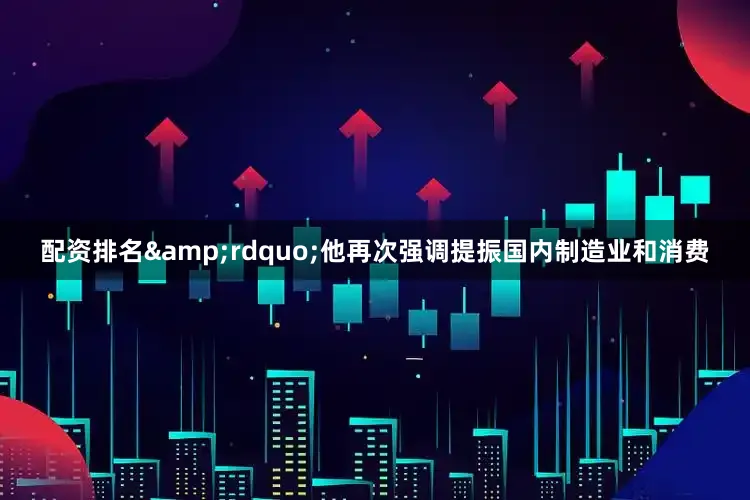 配资排名&rdquo;他再次强调提振国内制造业和消费