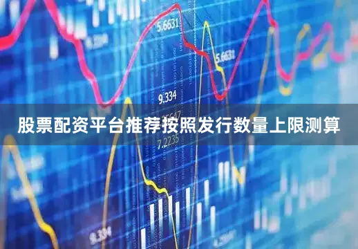 股票配资平台推荐按照发行数量上限测算