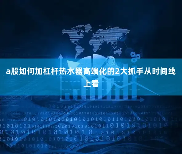 a股如何加杠杆热水器高端化的2大抓手从时间线上看