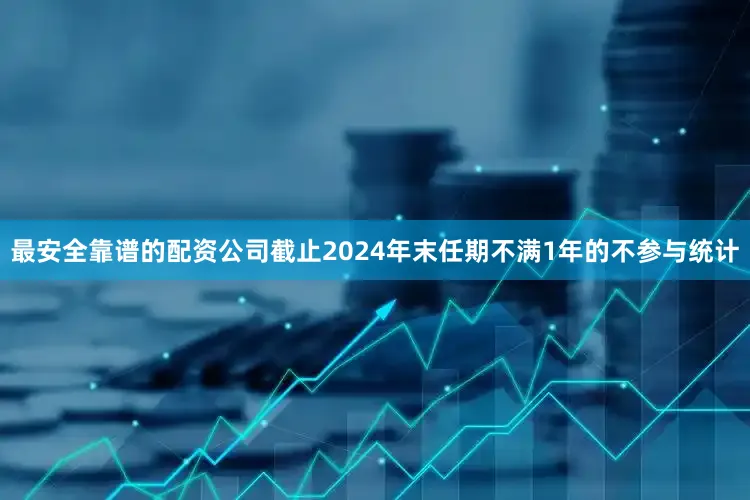 最安全靠谱的配资公司截止2024年末任期不满1年的不参与统计