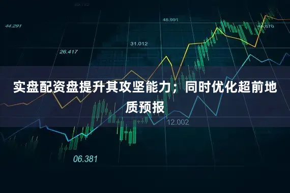 实盘配资盘提升其攻坚能力；同时优化超前地质预报