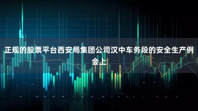 正规的股票平台西安局集团公司汉中车务段的安全生产例会上